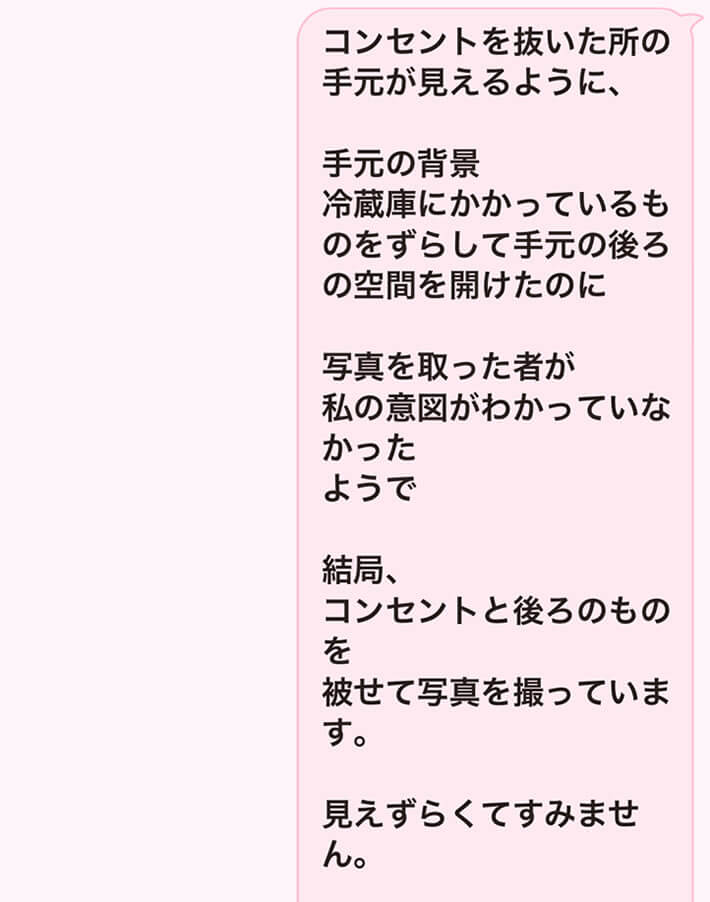 コンセントを抜いた所の手元が見えるように、手元の背景　冷蔵庫にかかっているものをずらして手元の後ろの空間を開けたのに、写真を撮った者が私の意図がわかっていなかったようで、結局、コンセントと後ろのものを被せて写真を撮っています。みえずらくてすみません。