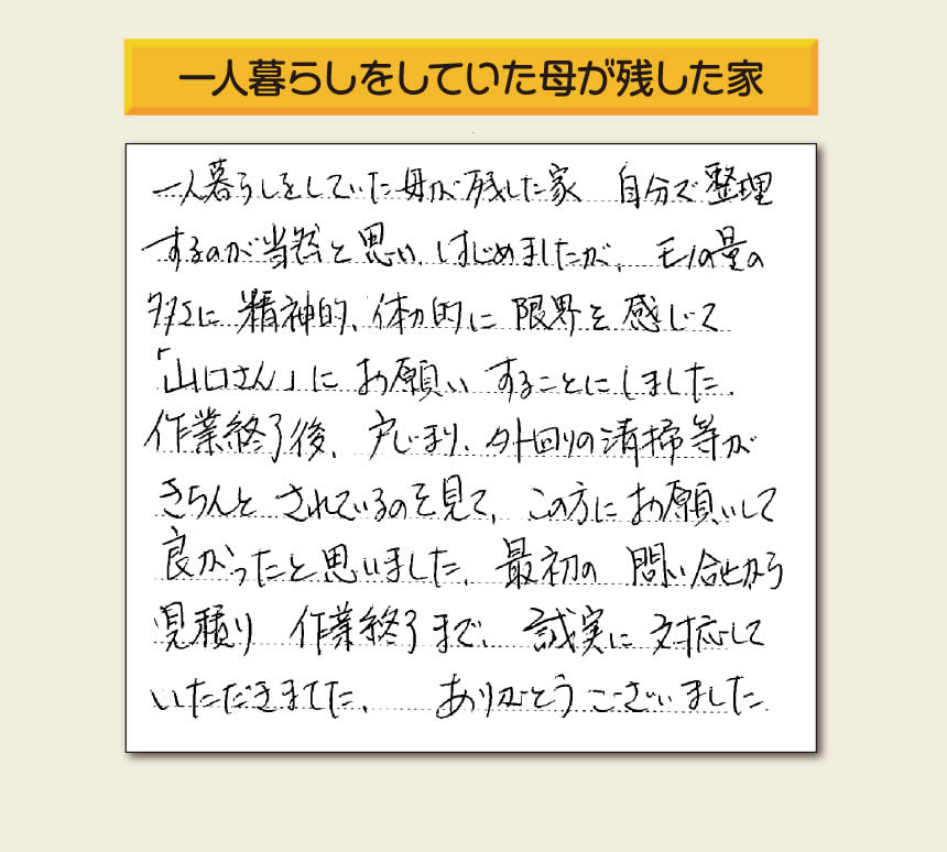 福岡市・春日市・太宰府市・大野城市・那珂川市・糟屋郡にて活動する「【便利屋】暮らしなんでもお助け隊 福岡平尾店」の株式会社フルサポートが太宰府市向佐野のお客様から明日への活力となる生声を頂きました。「一人暮らしをしていた母が残した家 自分で整理するのが当然と思い はじめましたが、モノの量の多さに精神的、体力的に限界を感じて「山口さん」にお願いすることにしました。作業終了後、戸じまり、外回りの清掃等がきちんとされているのを見て、この方にお願いして良かったと思いました。最初の問い合せから見積り　作業終了まで、誠実に対応していただきました。ありがとうございました。」とのありがたいお言葉をいただきました。このようなお客様から頂く声が私たちスタッフ一同の明日もがんばろうとする活力になります。感謝感激しています。重ね重ねありがとうございました。