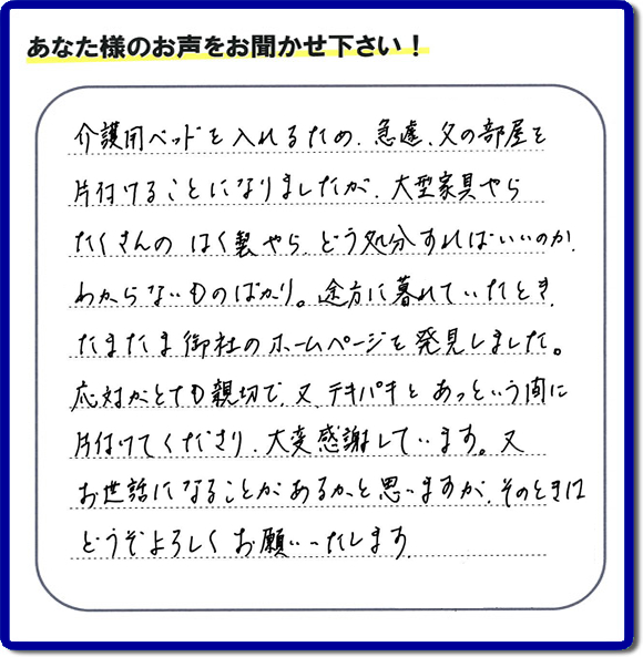 大宰府市宰府にて、 ご実家（親の家）の片付けのご依頼をされたお客様（ご長女さま）より、不用品回収専門の便利屋である当社が口コミ・評価を頂きました。『介護用ベットを入れるため、急遽、父の部屋を片付けることになりましたが、大型家具やら、たくさんのはく製やらどう処分すればいいのか、わからないものばかり。途方に暮れていたとき　たまたま御社のホームページを発見しました。応対がとても親切で、又、テキパキとあっという間に、片付けてくださり大変感謝しています。又、お世話になることが、あるかと思いますが　そのときはどうぞよろしくお願いします。』とのこと。ありがたい「くちコミ」を頂きました。。お客様からの評価・お客様からの評判をいただけるとスタッフ一同励まさせて元気になります。感謝です。ありがとうございました。実家（親の家）に関する、一軒丸ごと片付け、粗大ゴミ捨て、不要品処分、大型家具の回収、庭木の伐採、草取り、草刈り、お掃除ことなら、片付け専門の便利屋・何でもやっている何でも屋「【便利屋】暮らしなんでもお助け隊 福岡平尾店へ、今すぐお電話ください。電話番号 092-588-0102です。 当社は、お客様からのクチコミ獲得数、お客さまからの評価、評判が、福岡で一番高い便利屋です。何でも行う何でも屋の当社へお電話ください。電話番号 092-588-0102です。