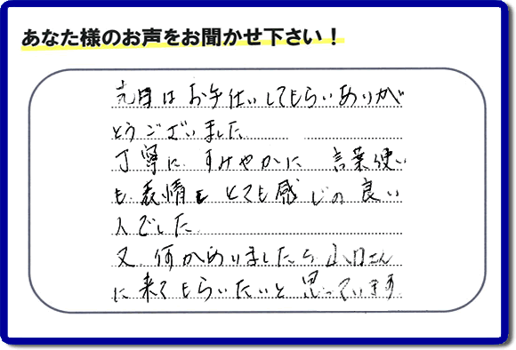 福岡県春日市で活動する何でも屋・【便利屋】暮らしなんでもお助け隊 福岡平尾店が粗大ゴミ処分のお手伝いをしたお客様より口コミ・メッセージです。「先日はお手伝いしてもらいありがとうございました。丁寧に、すみやかに、言葉使いも表情もとても感じの良い人でした。又何かありましたら山口さんに来てもらいたいと思っています。」とのこと。ありがたいメッセージ感謝しております。