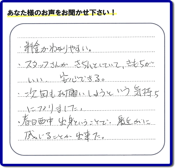 福岡市、春日市、大野城市、那珂川市、太宰府市、糟屋、筑紫野市で活動する「【便利屋】暮らしなんでもお助け隊 福岡平尾店がお客様より口コミ・お客様からの評価・評判メッセージをいただきました。「・料金がわかりやすい。・スタッフさんがきちんとしていて、きもちがいい、安心できる。・次回もお願いしようという気持ちになりました。・春日西中出身ということで、身近かに感じることが出来ました。」とのうれしい口コミ・評価・評判メッセージありがとうございました。とても励みになります。