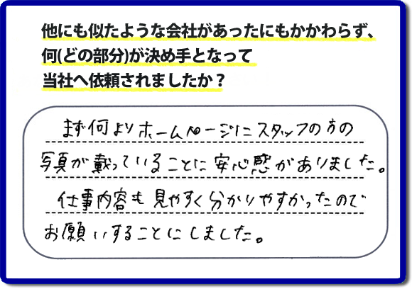 口コミ評判８　まず何よりホームページにスタッフの方の写真が載っていることに安心感がありました。仕事内容も見やすくわかりやすかったので、お願いすることにしました。　便利屋・何でも屋の「【便利屋】暮らしなんでもお助け隊 福岡平尾店」（福岡）のホームページでは、代表者山口をはじめスタッフの顔写真・お客様の笑顔・実際のお客様の口コミ評判コメントを掲載しています。安心と信頼を心がけ作業を行い続けて２０年。家のことで困ったら町の便利屋・何でも屋の【便利屋】暮らしなんでもお助け隊 福岡平尾店　電話番号0120-263-101へお電話ください。