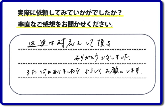 迅速な対応をして頂きありがとうございました。また何かありましたらよろしくお願いします。当社では、不用品片付け、お掃除、修理、などすべての作業において、お問い合せ時には費用の目安をお伝えして、現地では再度お見積り行いお客様のご承諾をいただいてから必ず作業を行っています。安心と信頼の何でも屋・便利屋なら「【便利屋】暮らしなんでもお助け隊 福岡平尾店」（福岡）へお電話ください。ホームページではたくさんのクチコミ・評判のお客様の声・笑顔を掲載しています。ぜひご参考にしてください。