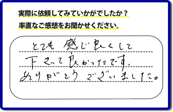 口コミ評判１８　とても感じ良くして下って、良かったです。ありがとうございました。当社では、不用品の片付けから、家丸ごとの片付け、その他、家具移動、引越しのお手伝い、お掃除、家の解体、売却、修理など、お客様のお困りごとを解決しています。 便利屋・何でも屋の「【便利屋】暮らしなんでもお助け隊 福岡平尾店」（福岡）のホームページでは、代表者山口をはじめスタッフの顔写真・お客様の笑顔・実際のお客様の口コミ評判コメントを掲載しています。安心と信頼を心がけ作業を行い続けて２０年。家のことで困ったら町の便利屋・何でも屋の【便利屋】暮らしなんでもお助け隊 福岡平尾店　電話番号0120-263-101へお電話ください。